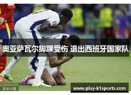 奥亚萨瓦尔脚踝受伤 退出西班牙国家队